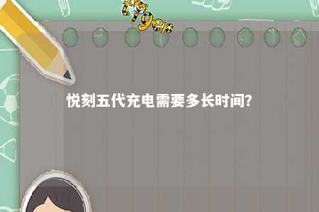 悦刻五代充电需要多长时间？ 